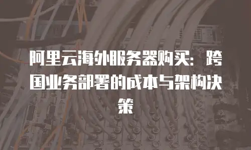 阿里云海外服务器购买：跨国业务部署的成本与架构决策