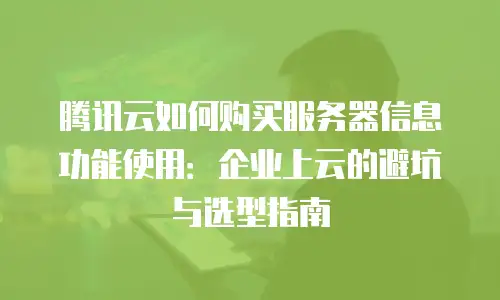 腾讯云如何购买服务器信息功能使用：企业上云的避坑与选型指南