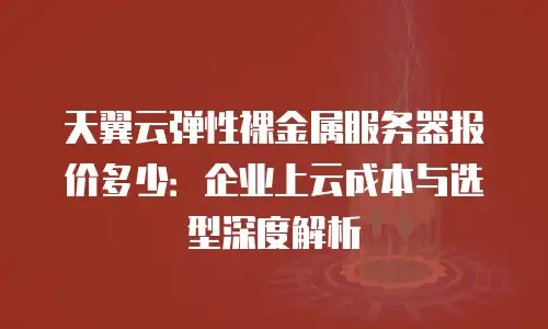 天翼云弹性裸金属服务器报价多少：企业上云成本与选型深度解析