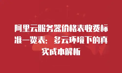 阿里云服务器价格表收费标准一览表：多云环境下的真实成本解析