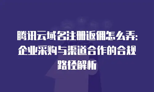 腾讯云域名注册返佣怎么弄：企业采购与渠道合作的合规路径解析