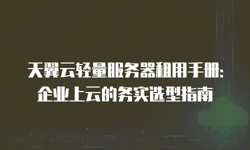 天翼云轻量服务器租用手册：企业上云的务实选型指南
