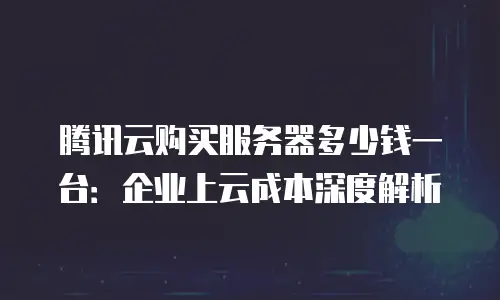 腾讯云购买服务器多少钱一台：企业上云成本深度解析