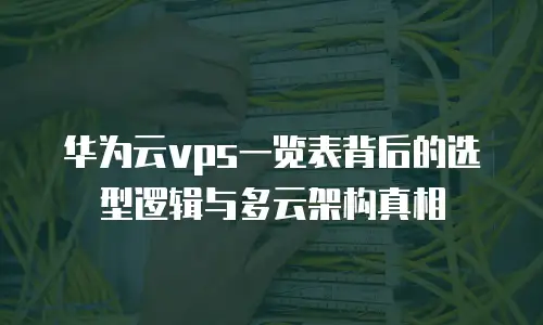 华为云vps一览表背后的选型逻辑与多云架构真相
