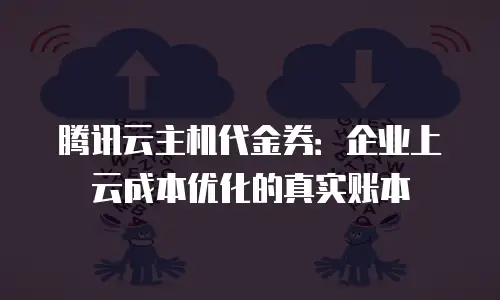 腾讯云主机代金券：企业上云成本优化的真实账本