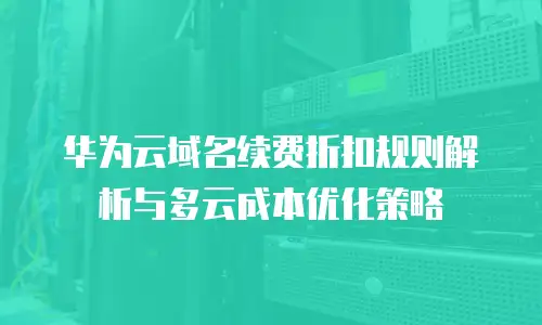华为云域名续费折扣规则解析与多云成本优化策略