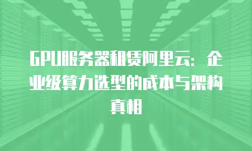 GPU服务器租赁阿里云：企业级算力选型的成本与架构真相