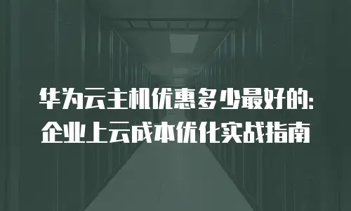 华为云主机优惠多少最好的：企业上云成本优化实战指南