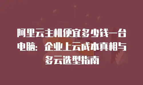 阿里云主机便宜多少钱一台电脑：企业上云成本真相与多云选型指南