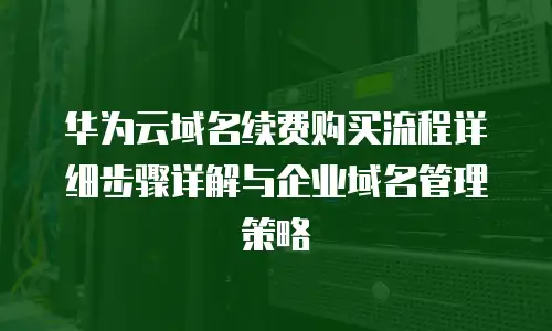 华为云域名续费购买流程详细步骤详解与企业域名管理策略