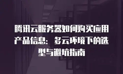 腾讯云服务器如何购买应用产品信息：多云环境下的选型与避坑指南