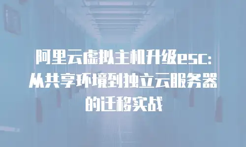 阿里云虚拟主机升级esc：从共享环境到独立云服务器的迁移实战