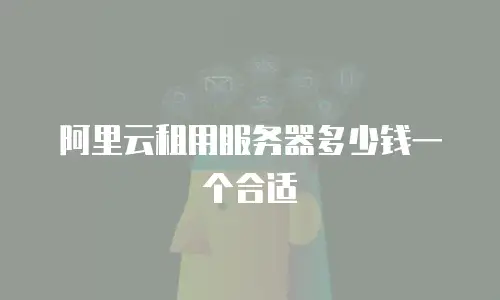 阿里云租用服务器多少钱一个合适