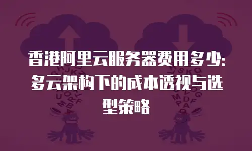 香港阿里云服务器费用多少：多云架构下的成本透视与选型策略