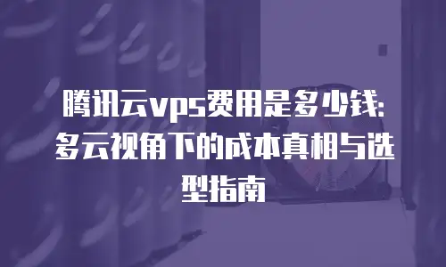 腾讯云vps费用是多少钱：多云视角下的成本真相与选型指南