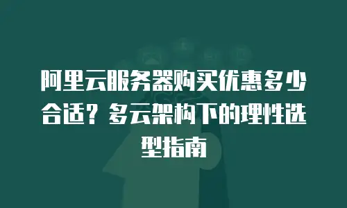 阿里云服务器购买优惠多少合适？多云架构下的理性选型指南
