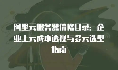 阿里云服务器价格目录：企业上云成本透视与多云选型指南