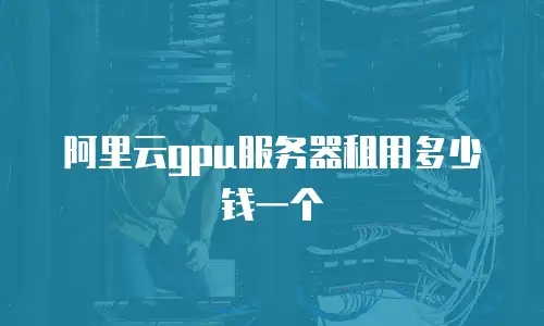 阿里云gpu服务器租用多少钱一个