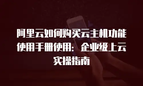 阿里云如何购买云主机功能使用手册使用：企业级上云实操指南