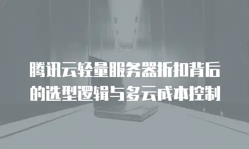 腾讯云轻量服务器折扣背后的选型逻辑与多云成本控制