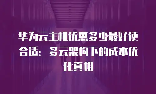 华为云主机优惠多少最好使合适：多云架构下的成本优化真相