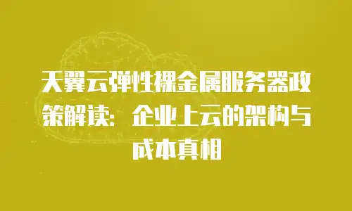 天翼云弹性裸金属服务器政策解读：企业上云的架构与成本真相