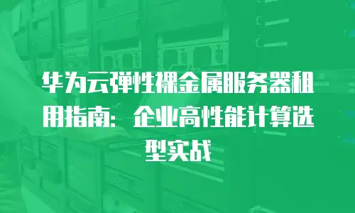 华为云弹性裸金属服务器租用指南：企业高性能计算选型实战
