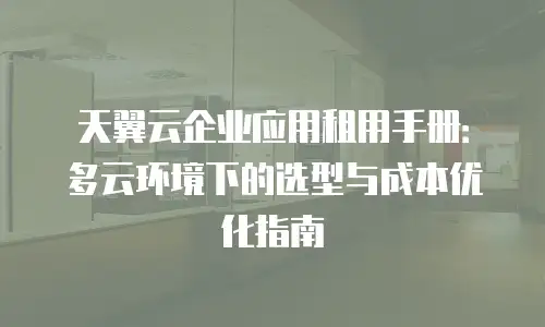 天翼云企业应用租用手册：多云环境下的选型与成本优化指南