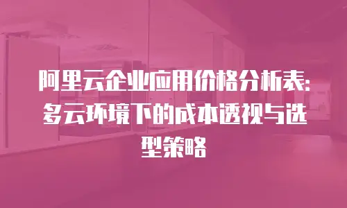 阿里云企业应用价格分析表：多云环境下的成本透视与选型策略