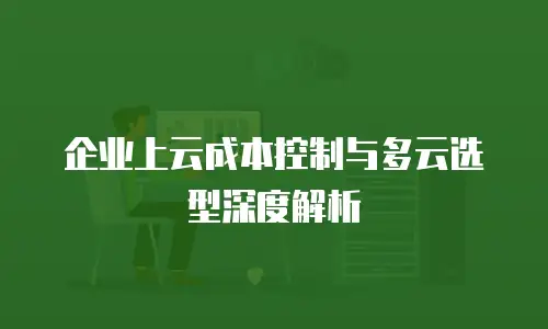 企业上云成本控制与多云选型深度解析