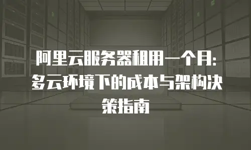 阿里云服务器租用一个月：多云环境下的成本与架构决策指南