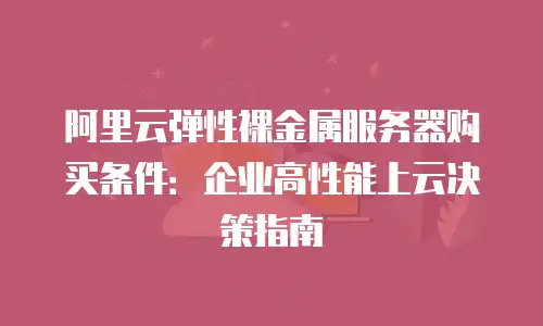 阿里云弹性裸金属服务器购买条件：企业高性能上云决策指南