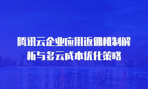 腾讯云企业应用返佣机制解析与多云成本优化策略