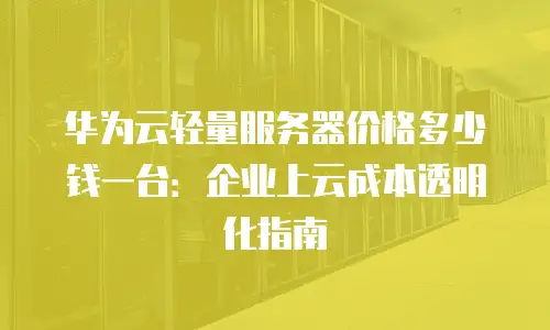 华为云轻量服务器价格多少钱一台：企业上云成本透明化指南