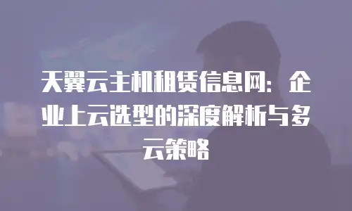 天翼云主机租赁信息网：企业上云选型的深度解析与多云策略