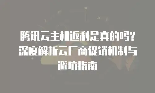 腾讯云主机返利是真的吗？深度解析云厂商促销机制与避坑指南