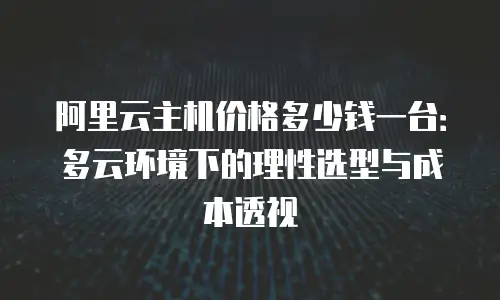 阿里云主机价格多少钱一台：多云环境下的理性选型与成本透视