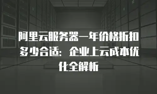 阿里云服务器一年价格折扣多少合适：企业上云成本优化全解析