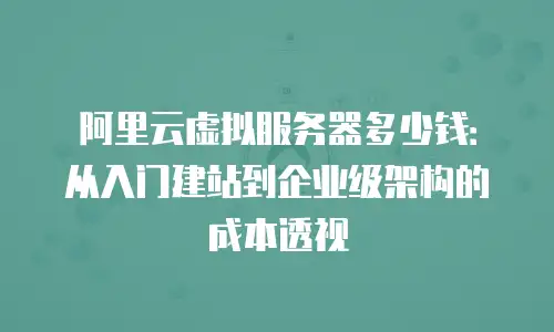 阿里云虚拟服务器多少钱：从入门建站到企业级架构的成本透视
