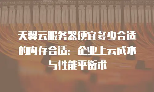 天翼云服务器便宜多少合适的内存合适：企业上云成本与性能平衡术