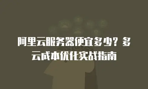 阿里云服务器便宜多少？多云成本优化实战指南