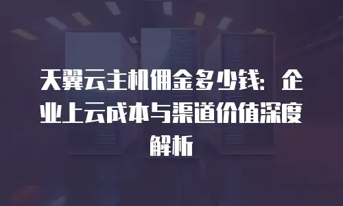 天翼云主机佣金多少钱：企业上云成本与渠道价值深度解析