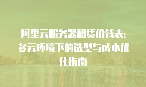 阿里云服务器租赁价钱表：多云环境下的选型与成本优化指南
