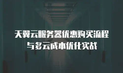 天翼云服务器优惠购买流程与多云成本优化实战