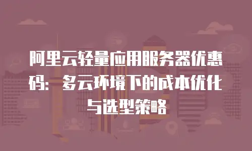 阿里云轻量应用服务器优惠码：多云环境下的成本优化与选型策略