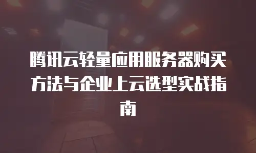 腾讯云轻量应用服务器购买方法与企业上云选型实战指南