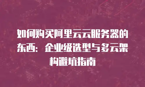 如何购买阿里云云服务器的东西：企业级选型与多云架构避坑指南