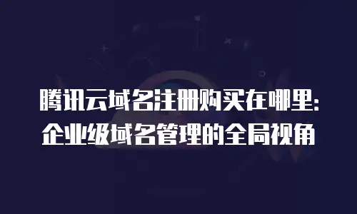 腾讯云域名注册购买在哪里：企业级域名管理的全局视角