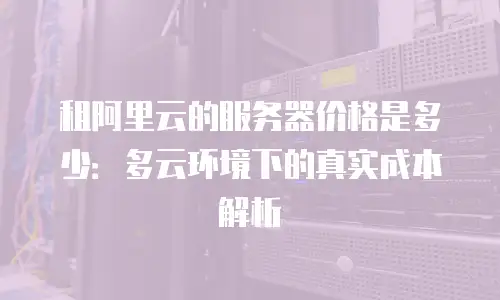 租阿里云的服务器价格是多少：多云环境下的真实成本解析