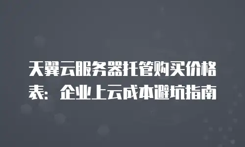 天翼云服务器托管购买价格表：企业上云成本避坑指南
